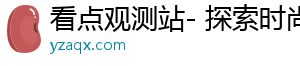看点观测站- 探索时尚，发现精彩内容